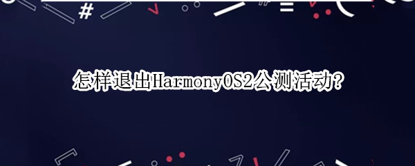 怎样退出HarmonyOS2公测活动?