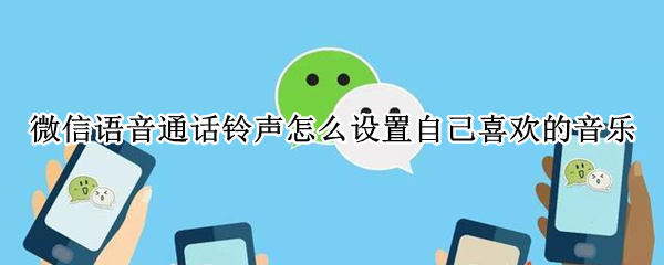 微信語音通話鈴聲怎么設置自己喜歡的音樂