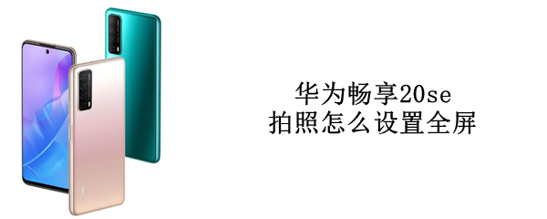 华为畅享20se拍照怎么设置全屏