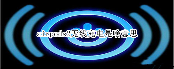 airpods2無線充電是啥意思