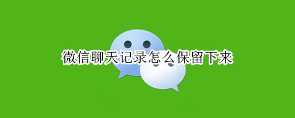 微信聊天記錄怎么保留下來