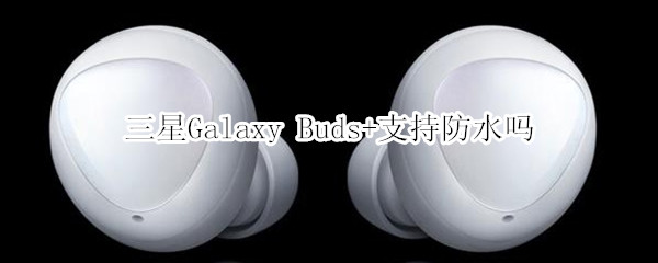 三星Galaxy Buds+支持防水嗎