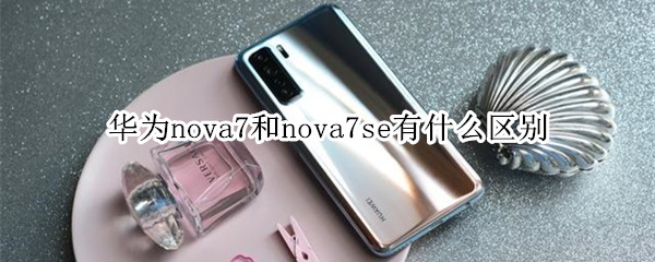 華為nova7和nova7se有什么區(qū)別