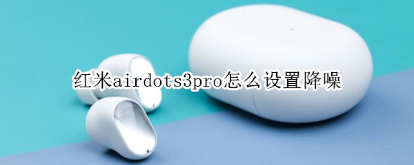 紅米airdots3pro怎么設(shè)置降噪