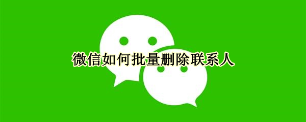 微信如何批量刪除聯(lián)系人