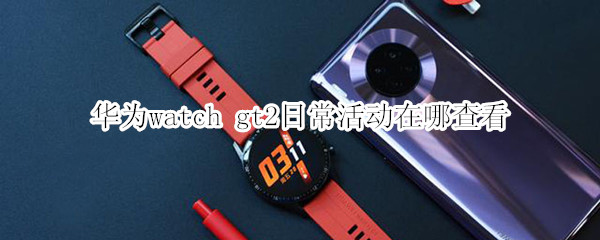 华为watch gt2日常活动在哪查看