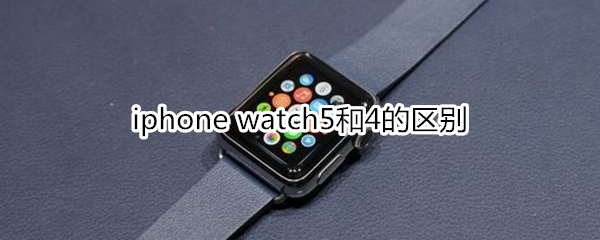 iphone watch5和4的區(qū)別