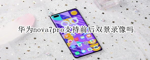 华为nova7pro支持前后双景录像吗