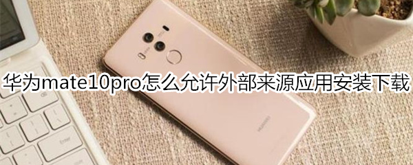 华为mate10pro怎么允许外部来源应用安装下载