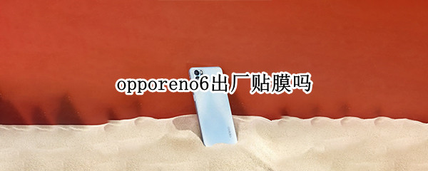 opporeno6出厂贴膜吗