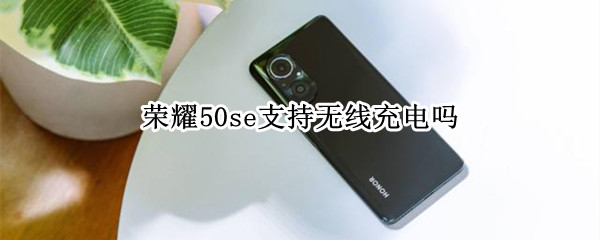 榮耀50se支持無線充電嗎