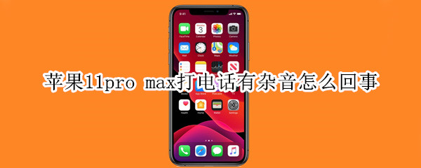 蘋果11pro max打電話有雜音怎么回事