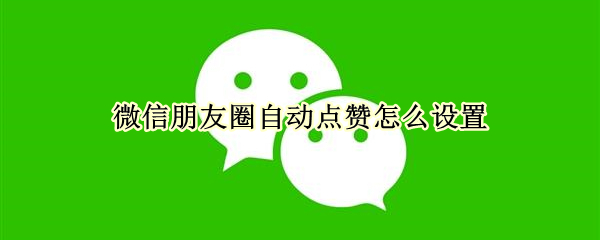 微信朋友圈自動(dòng)點(diǎn)贊怎么設(shè)置