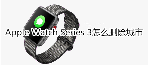 Apple Watch Series 3怎么刪除城市