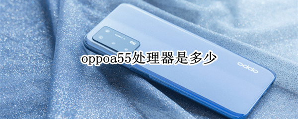 oppoa55处理器是多少 oppoa55配置参数是什么处理器