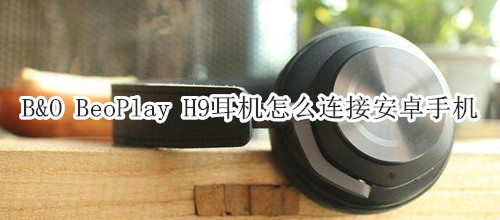 B&O BeoPlay H9耳机怎么连接安卓手机