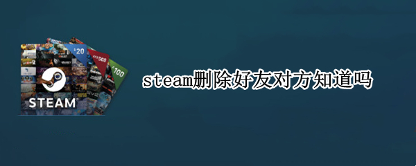 steam删除好友对方知道吗 steam删了好友对方知道吗