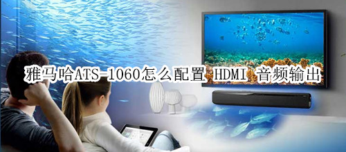 雅馬哈ATS-1060回音壁音箱怎么配置 HDMI 音頻輸出