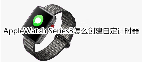 Apple Watch Series 3怎么創(chuàng)建自定計(jì)時(shí)器