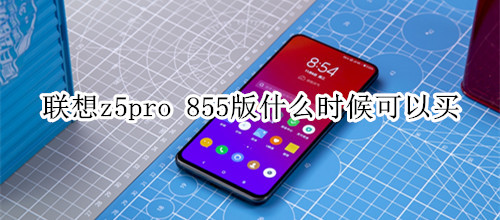 聯(lián)想z5pro 855版什么時候可以買