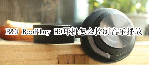 B&O BeoPlay H9耳机怎么控制音乐播放