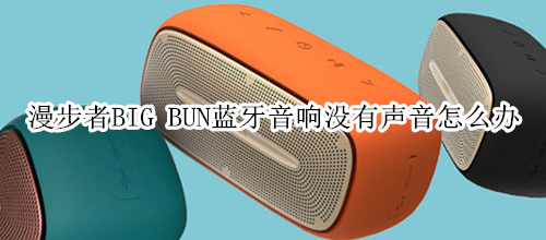 漫步者BIG BUN蓝牙音响没有声音怎么办