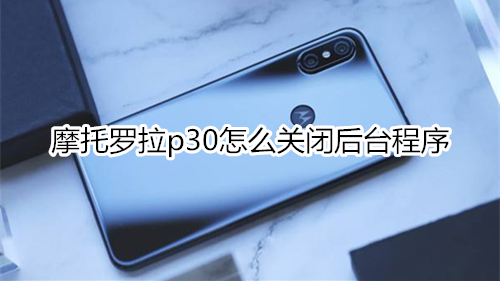 摩托羅拉p30怎么關(guān)閉后臺(tái)程序