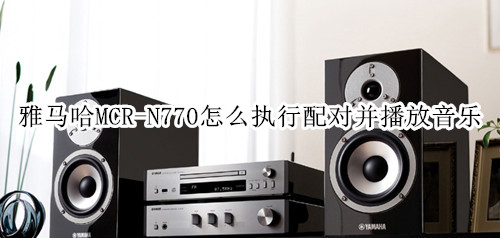 雅馬哈MCR-N770藍(lán)牙音箱怎么執(zhí)行配對(duì)并播放音樂