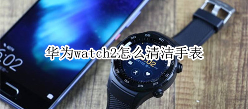 华为watch2怎么清洁手表