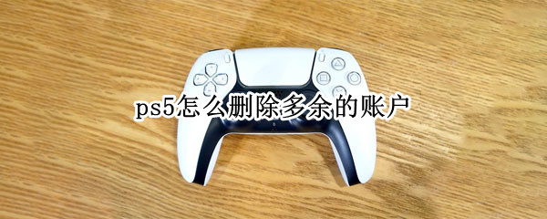 ps5怎么刪除多余的賬戶（ps4怎么刪除多余的賬戶）