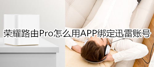 榮耀路由Pro怎么用APP綁定迅雷賬號