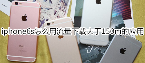 iphone6s怎么用流量下載大于150m的應(yīng)用