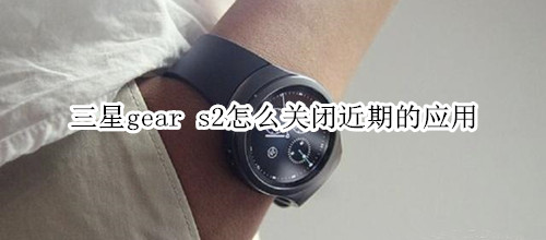 三星gear s2怎么關(guān)閉近期的應(yīng)用