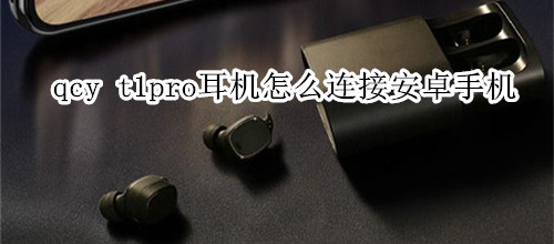 qcy t1pro耳機怎么連接安卓手機