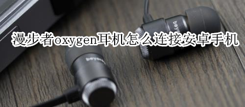 漫步者oxygen耳机怎么连接安卓手机