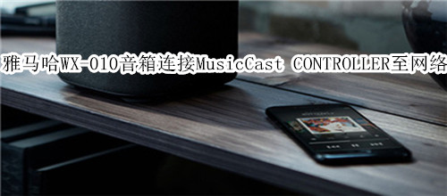 雅馬哈WX-010藍(lán)牙音箱怎么使用 MusicCast CONTROLLER 連接至網(wǎng)絡(luò)