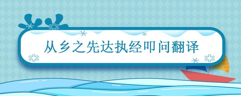 从乡之先达执经叩问翻译 送东阳马生序中叩问的意思