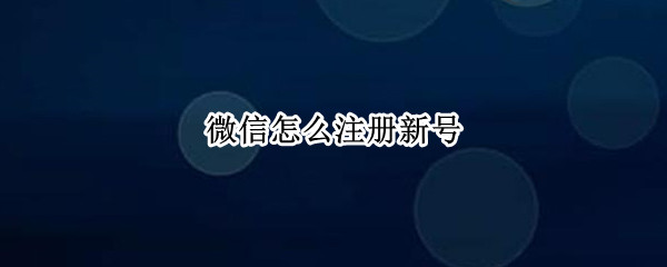 微信怎么注册新号（微信怎么注册新号注册不了）