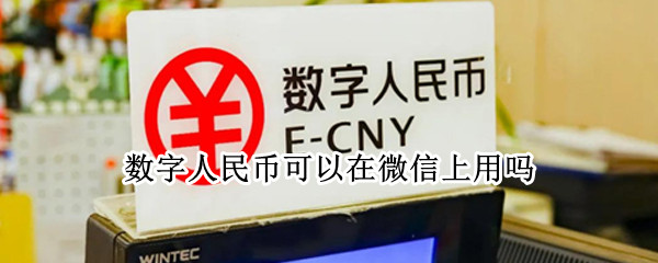 数字人民币可以在微信上用吗（数字人民币可以用来微信支付吗）