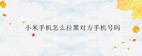 小米手机怎么拉黑对方手机号码 小米手机如何拉黑名单电话