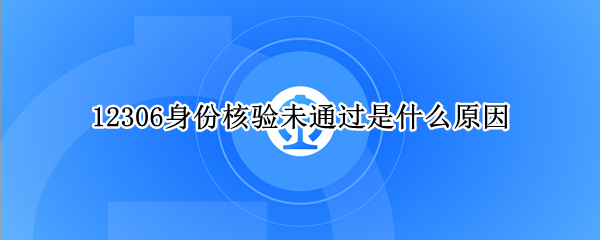 12306身份核验未通过是什么原因（12306身份验证未通过是怎么回事）