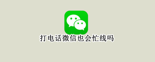 打电话微信也会忙线吗（打微信电话为什么会忙线）