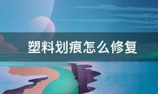 塑料劃痕怎么修復(fù) 塑料劃痕的修復(fù)方法