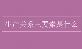 生产关系三要素是什么 生产关系三要素都是什么