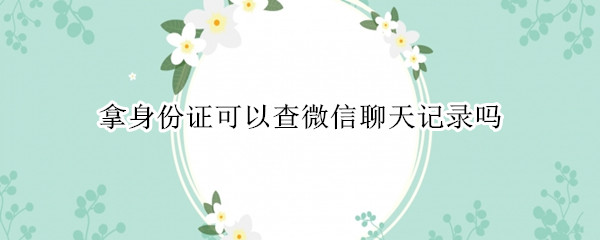 拿身份證可以查微信聊天記錄嗎 本人拿身份證可以查微信聊天記錄嗎