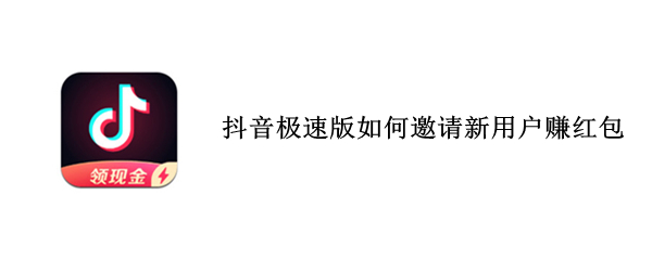 抖音极速版如何邀请新用户赚红包（抖音极速版怎么邀请新人赚钱）