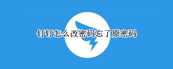 釘釘怎么改密碼忘了原密碼（釘釘忘記原密碼怎么改密碼）