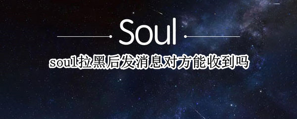 soul拉黑后發(fā)消息對(duì)方能收到嗎（soul拉黑后還能給對(duì)方發(fā)消息嗎）