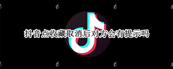 抖音点收藏取消后对方会有提示吗 抖音取消收藏对方知道吗