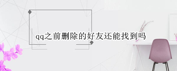 qq之前删除的好友还能找到吗（qq之前删除的好友还能找到吗手机）